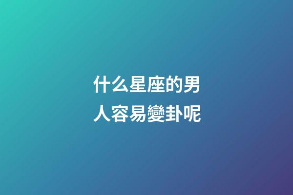 什么星座的男人容易變卦呢-第1張-星座運勢-玄機派