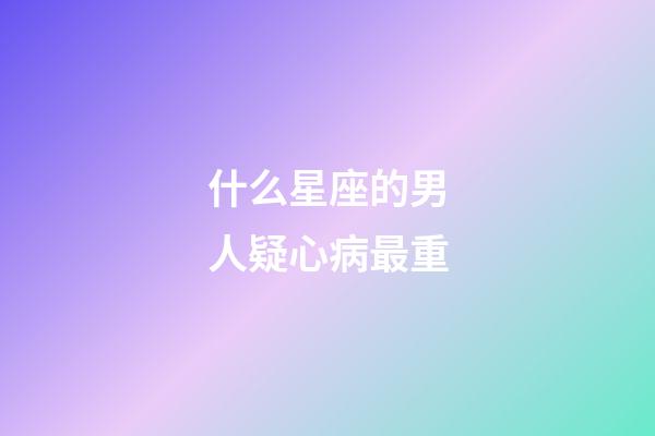 什么星座的男人疑心病最重