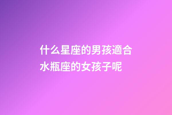什么星座的男孩適合水瓶座的女孩子呢-第1張-星座運勢-玄機派
