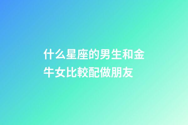 什么星座的男生和金牛女比較配做朋友-第1張-星座運勢-玄機派
