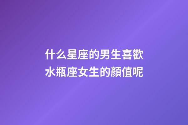 什么星座的男生喜歡水瓶座女生的顏值呢-第1張-星座運勢-玄機派