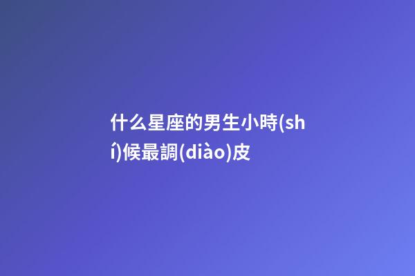 什么星座的男生小時(shí)候最調(diào)皮-第1張-星座運(yùn)勢(shì)-玄機(jī)派