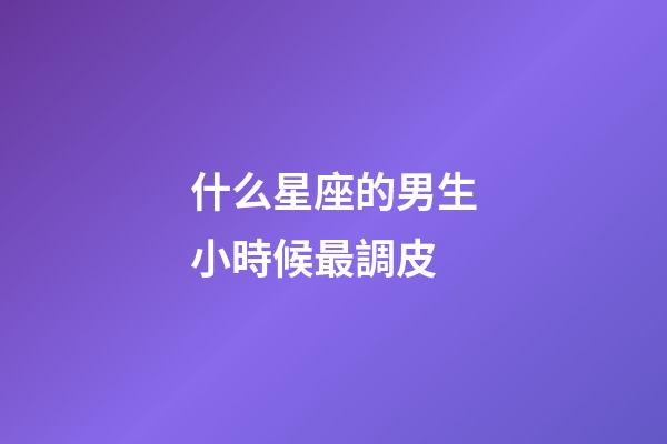 什么星座的男生小時候最調皮
