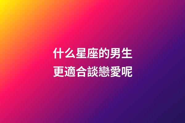 什么星座的男生更適合談戀愛呢-第1張-星座運(yùn)勢(shì)-玄機(jī)派