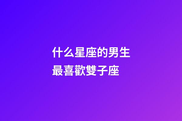 什么星座的男生最喜歡雙子座-第1張-星座運勢-玄機派