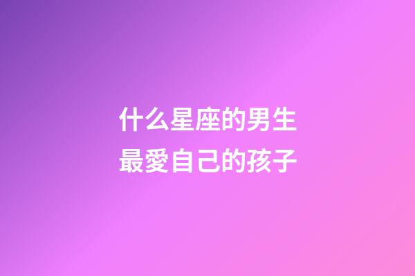 什么星座的男生最愛自己的孩子-第1張-星座運勢-玄機派