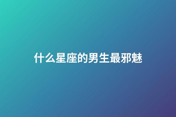 什么星座的男生最邪魅-第1張-星座運(yùn)勢(shì)-玄機(jī)派