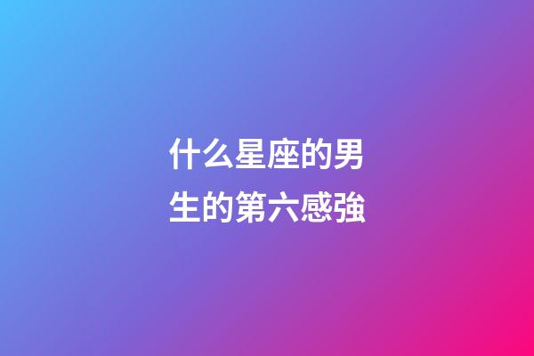 什么星座的男生的第六感強-第1張-星座運勢-玄機派