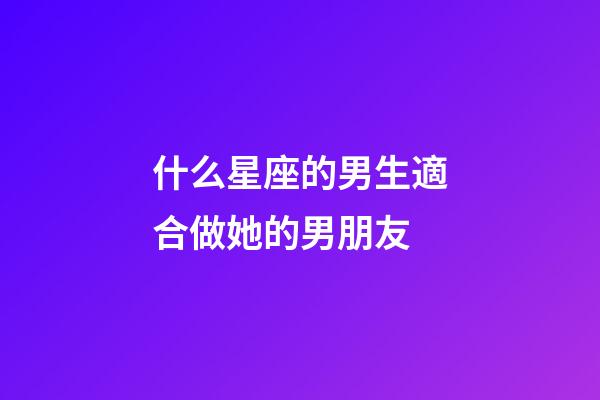 什么星座的男生適合做她的男朋友-第1張-星座運勢-玄機派