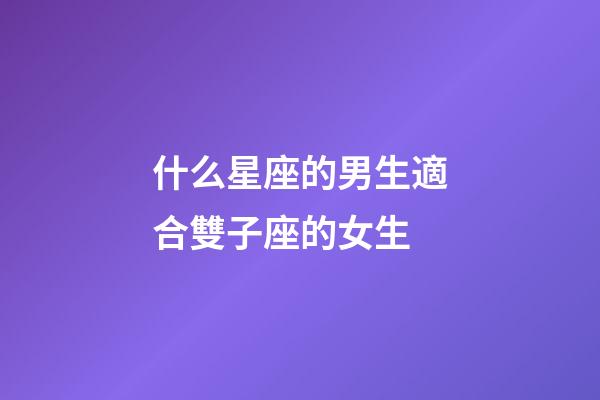 什么星座的男生適合雙子座的女生-第1張-星座運勢-玄機派