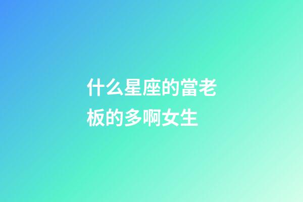 什么星座的當老板的多啊女生-第1張-星座運勢-玄機派