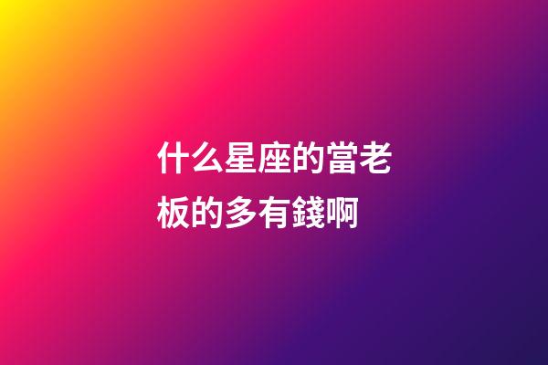 什么星座的當老板的多有錢啊-第1張-星座運勢-玄機派