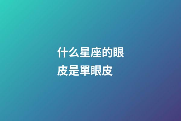 什么星座的眼皮是單眼皮-第1張-星座運勢-玄機派