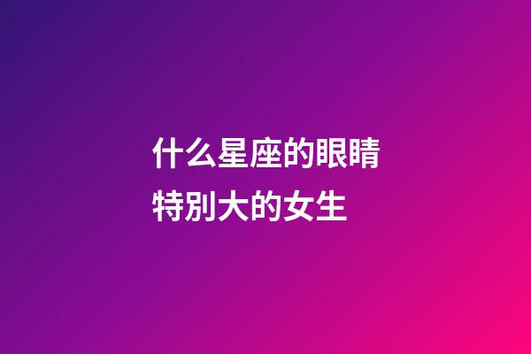 什么星座的眼睛特別大的女生-第1張-星座運勢-玄機派
