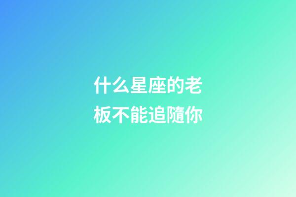 什么星座的老板不能追隨你-第1張-星座運勢-玄機派