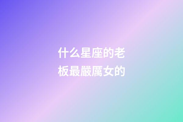 什么星座的老板最嚴厲女的