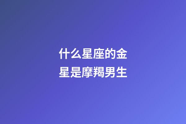 什么星座的金星是摩羯男生-第1張-星座運勢-玄機派