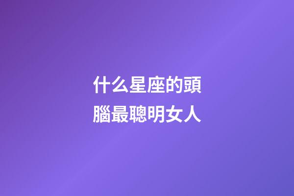 什么星座的頭腦最聰明女人-第1張-星座運勢-玄機派