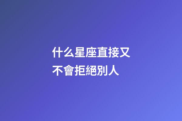 什么星座直接又不會拒絕別人-第1張-星座運勢-玄機派