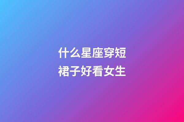 什么星座穿短裙子好看女生-第1張-星座運勢-玄機派