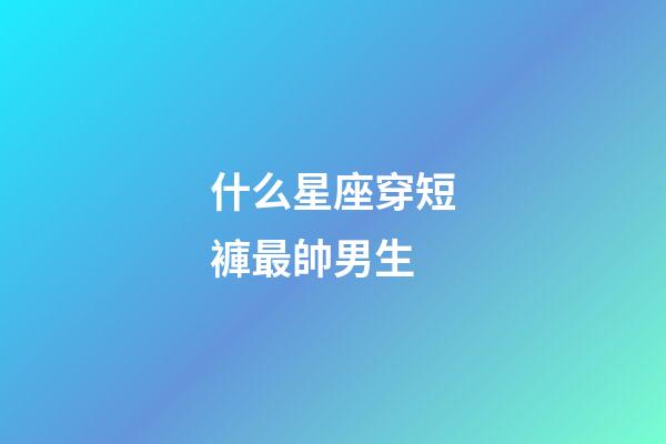 什么星座穿短褲最帥男生