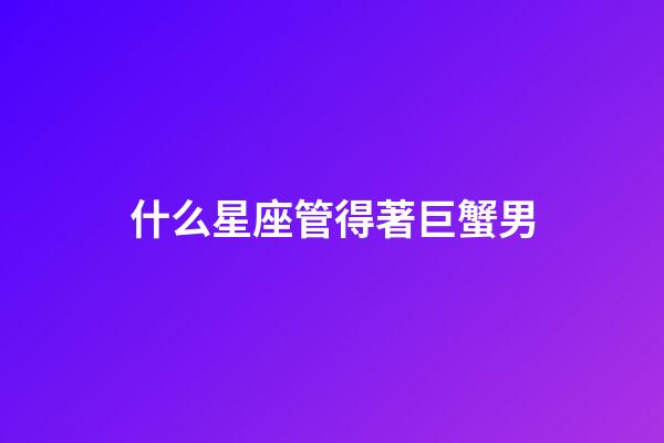 什么星座管得著巨蟹男-第1張-星座運(yùn)勢(shì)-玄機(jī)派