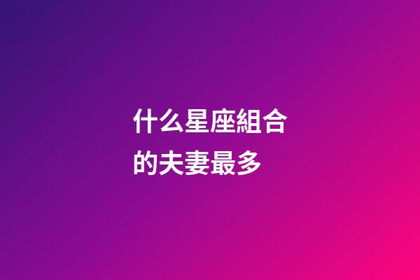 什么星座組合的夫妻最多-第1張-星座運勢-玄機派