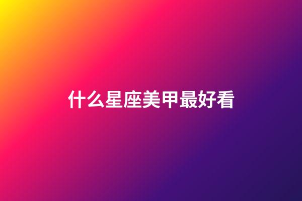 什么星座美甲最好看-第1張-星座運勢-玄機派
