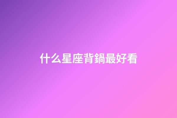 什么星座背鍋最好看-第1張-星座運勢-玄機派