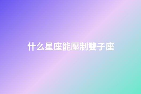 什么星座能壓制雙子座-第1張-星座運勢-玄機派