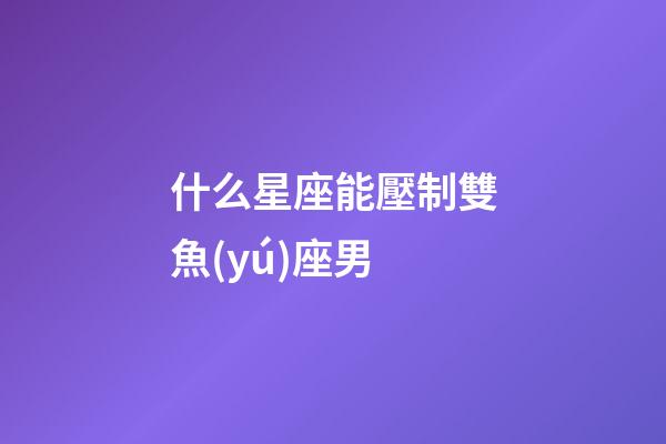 什么星座能壓制雙魚(yú)座男-第1張-星座運(yùn)勢(shì)-玄機(jī)派