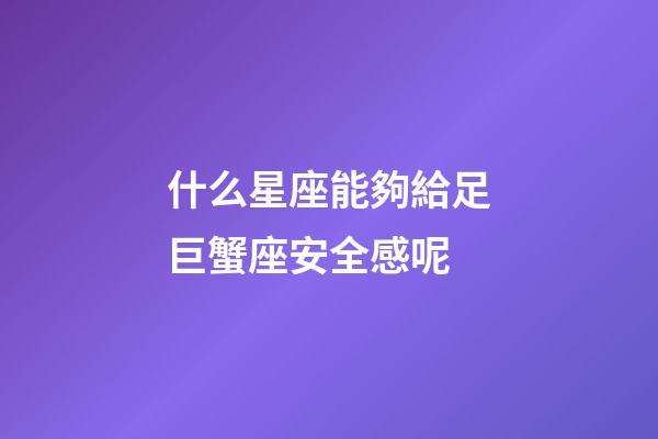 什么星座能夠給足巨蟹座安全感呢-第1張-星座運勢-玄機派