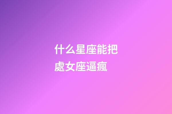 什么星座能把處女座逼瘋-第1張-星座運勢-玄機派