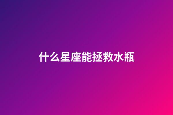 什么星座能拯救水瓶-第1張-星座運勢-玄機派