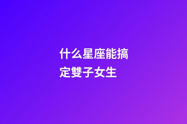 什么星座能搞定雙子女生-第1張-星座運(yùn)勢(shì)-玄機(jī)派