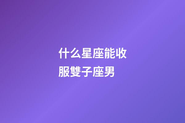 什么星座能收服雙子座男-第1張-星座運勢-玄機(jī)派