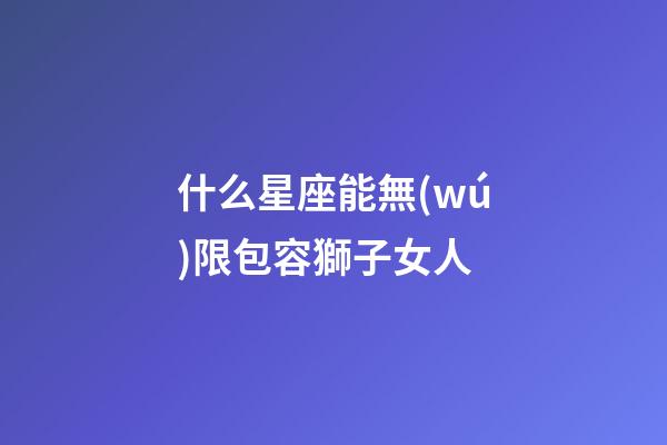 什么星座能無(wú)限包容獅子女人-第1張-星座運(yùn)勢(shì)-玄機(jī)派