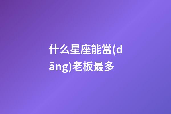什么星座能當(dāng)老板最多-第1張-星座運勢-玄機派