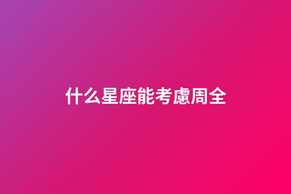 什么星座能考慮周全-第1張-星座運勢-玄機派