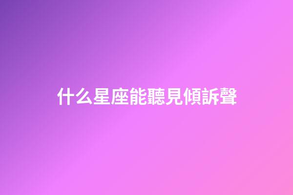 什么星座能聽見傾訴聲-第1張-星座運勢-玄機派