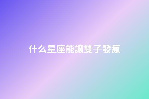 什么星座能讓雙子發瘋-第1張-星座運勢-玄機派