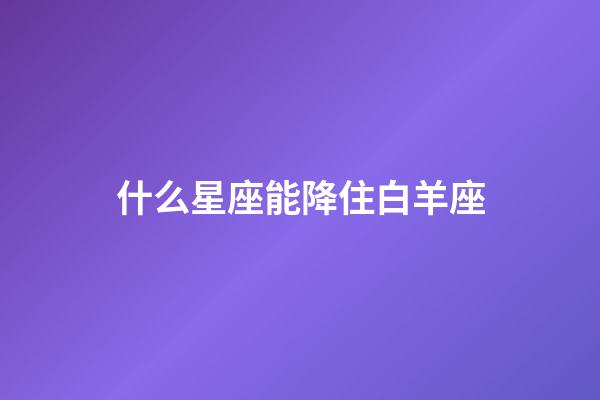 什么星座能降住白羊座-第1張-星座運勢-玄機派