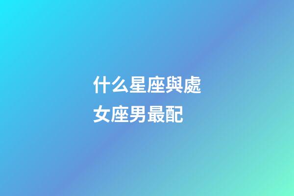 什么星座與處女座男最配-第1張-星座運勢-玄機派