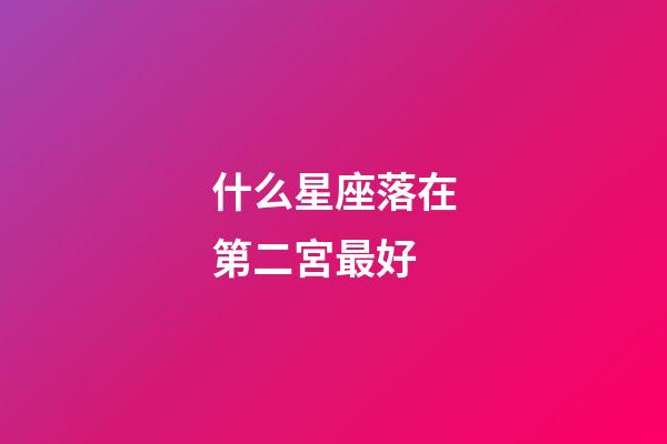 什么星座落在第二宮最好-第1張-星座運(yùn)勢(shì)-玄機(jī)派