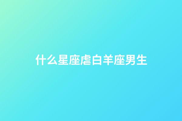 什么星座虐白羊座男生-第1張-星座運勢-玄機派