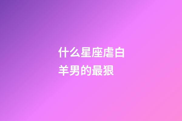 什么星座虐白羊男的最狠-第1張-星座運(yùn)勢(shì)-玄機(jī)派