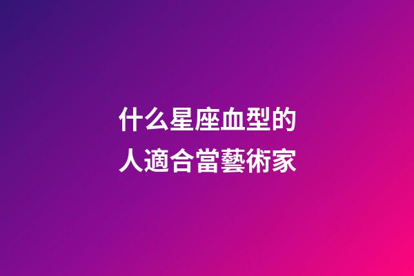 什么星座血型的人適合當藝術家-第1張-星座運勢-玄機派