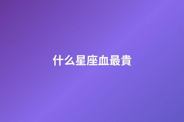 什么星座血最貴-第1張-星座運(yùn)勢-玄機(jī)派