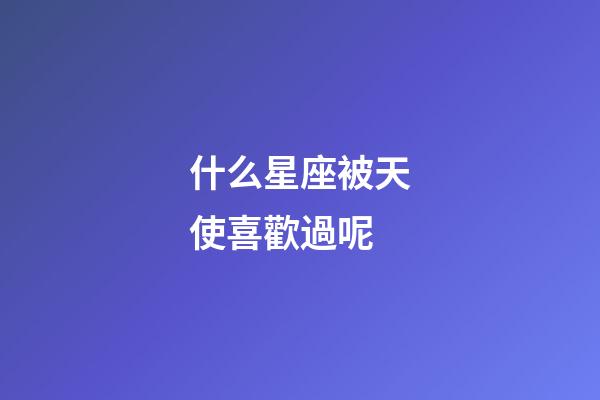 什么星座被天使喜歡過呢-第1張-星座運勢-玄機派