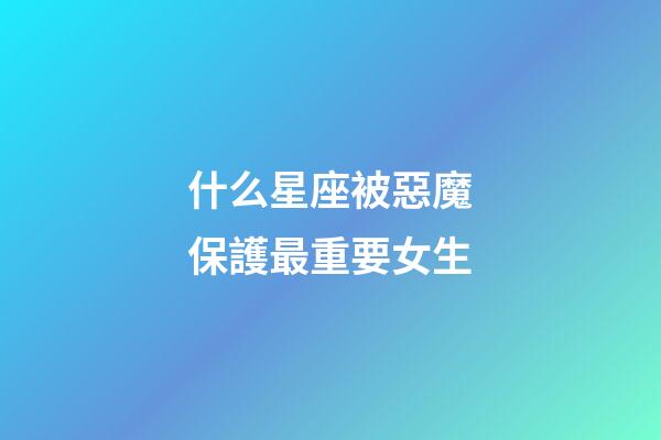 什么星座被惡魔保護最重要女生-第1張-星座運勢-玄機派